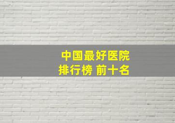 中国最好医院排行榜 前十名